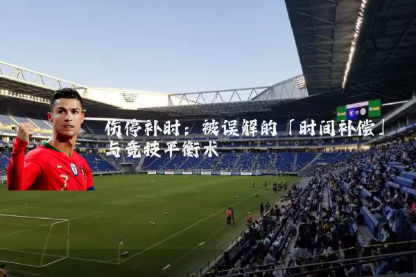 伤停补时:被误解的「时间补偿」与竞技平衡术