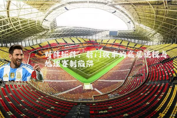 对阵矩阵：射门效率的底层逻辑与地理赛制陷阱