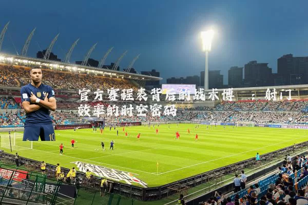 官方赛程表背后的战术博弈：射门效率的时空密码
