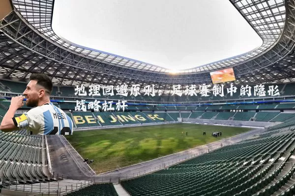 地理回避原则:足球赛制中的隐形战略杠杆