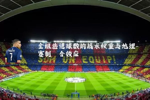 全组总进球数的战术权重与地理-赛制耦合效应
