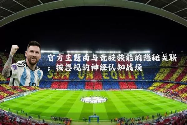 官方主题曲与竞技效能的隐秘关联:被忽视的神经认知战场