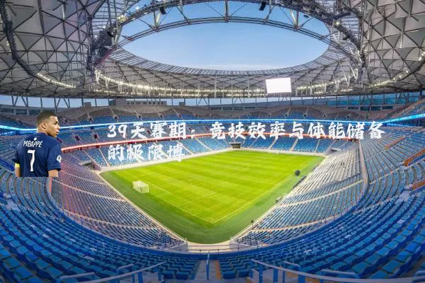 39天赛期：竞技效率与体能储备的极限博弈