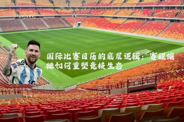 国际比赛日历的底层逻辑:赛程编排如何重塑竞技生态