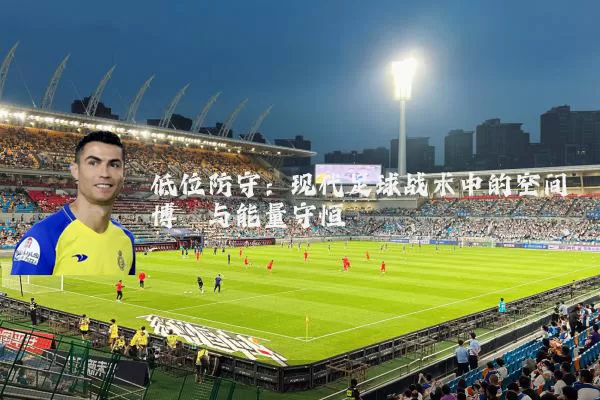低位防守：现代足球战术中的空间博弈与能量守恒
