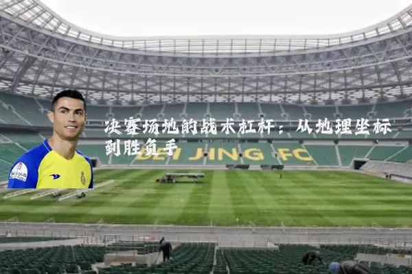决赛场地的战术杠杆：从地理坐标到胜负手