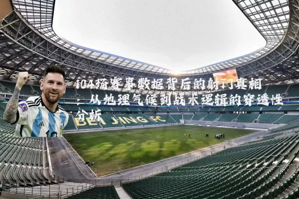 104场赛事数据背后的射门真相:从地理气候到战术逻辑的穿透性分析
