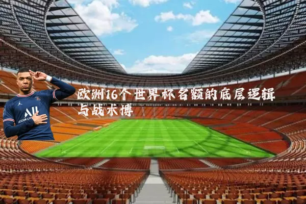 欧洲16个世界杯名额的底层逻辑与战术博弈