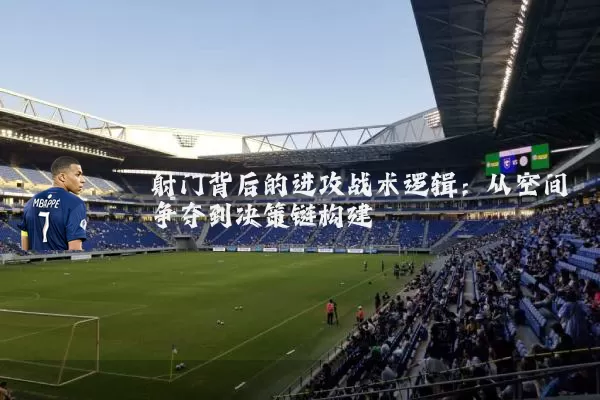 射门背后的进攻战术逻辑：从空间争夺到决策链构建