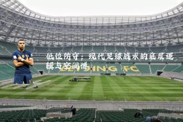 低位防守:现代足球战术的底层逻辑与空间博弈