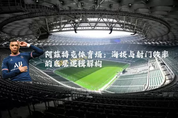 阿兹特克体育场:海拔与射门效率的底层逻辑解构