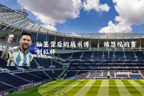抽签背后的战术博弈:被忽视的赛制杠杆